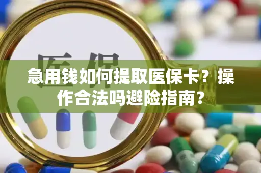 急用钱如何提取医保卡？操作合法吗避险指南？